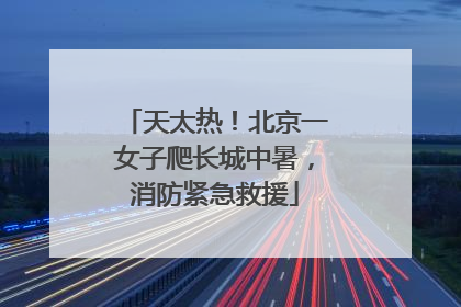 天太热！北京一女子爬长城中暑，消防紧急救援